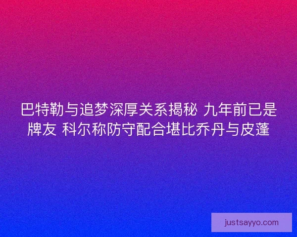 巴特勒与追梦深厚关系揭秘 九年前已是牌友 科尔称防守配合堪比乔丹与皮蓬