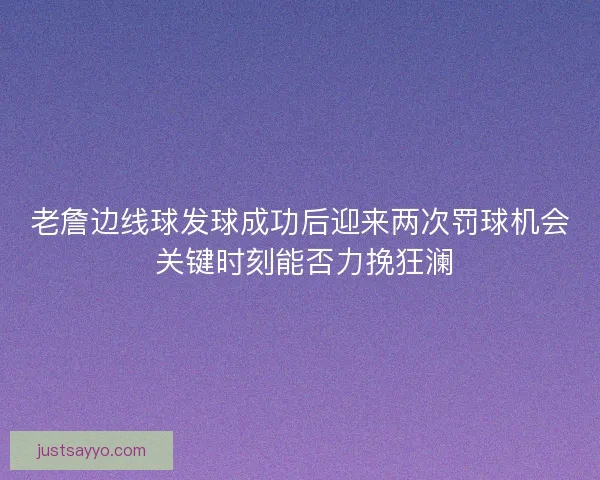 老詹边线球发球成功后迎来两次罚球机会 关键时刻能否力挽狂澜