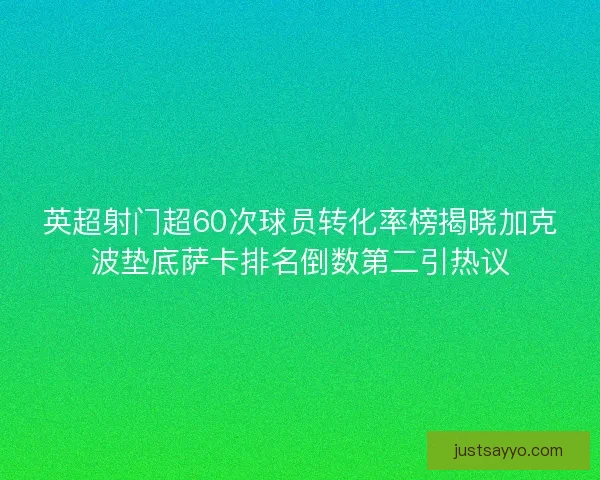 英超射门超60次球员转化率榜揭晓加克波垫底萨卡排名倒数第二引热议
