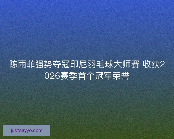 陈雨菲强势夺冠印尼羽毛球大师赛 收获2026赛季首个冠军荣誉