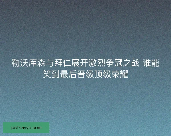 勒沃库森与拜仁展开激烈争冠之战 谁能笑到最后晋级顶级荣耀