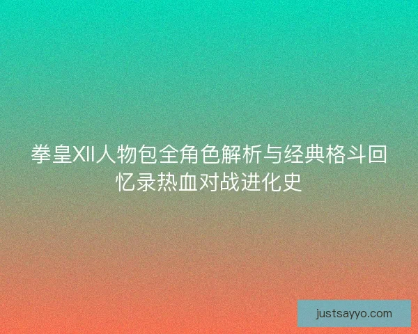 拳皇XII人物包全角色解析与经典格斗回忆录热血对战进化史