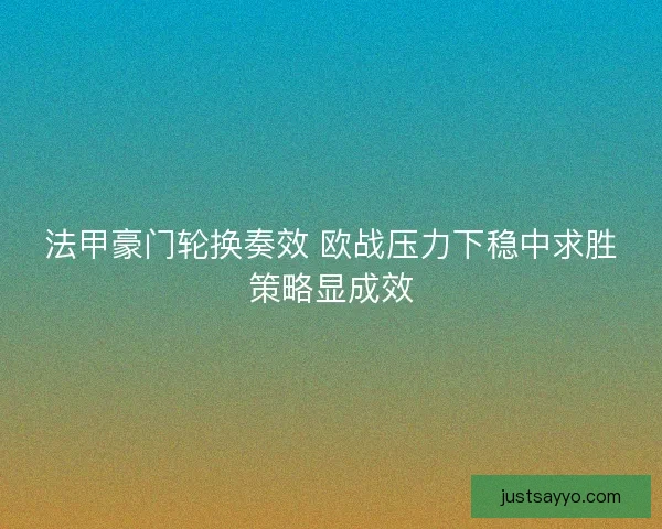 法甲豪门轮换奏效 欧战压力下稳中求胜策略显成效