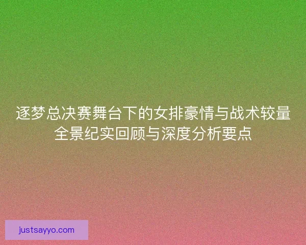 逐梦总决赛舞台下的女排豪情与战术较量全景纪实回顾与深度分析要点
