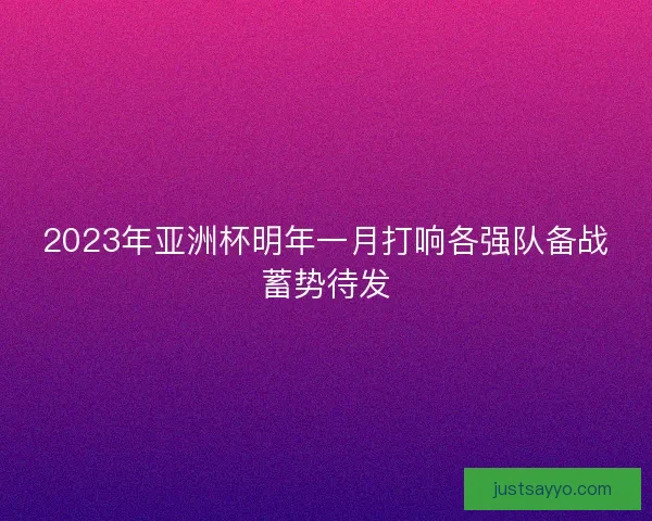 2023年亚洲杯明年一月打响各强队备战蓄势待发